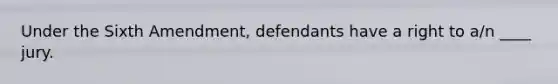 Under the Sixth Amendment, defendants have a right to a/n ____ jury.