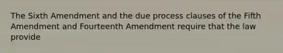 The Sixth Amendment and the due process clauses of the Fifth Amendment and Fourteenth Amendment require that the law provide