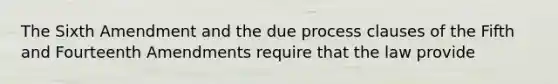 The Sixth Amendment and the due process clauses of the Fifth and Fourteenth Amendments require that the law provide