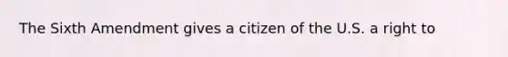 The Sixth Amendment gives a citizen of the U.S. a right to