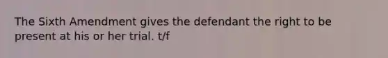 The Sixth Amendment gives the defendant the right to be present at his or her trial. t/f