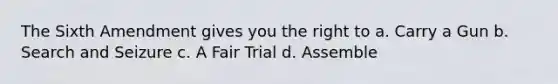 The Sixth Amendment gives you the right to a. Carry a Gun b. Search and Seizure c. A Fair Trial d. Assemble