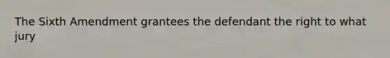 The Sixth Amendment grantees the defendant the right to what jury