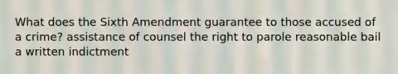 What does the Sixth Amendment guarantee to those accused of a crime? assistance of counsel the right to parole reasonable bail a written indictment