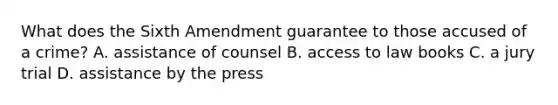 What does the Sixth Amendment guarantee to those accused of a crime? A. assistance of counsel B. access to law books C. a jury trial D. assistance by the press