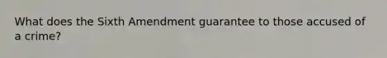 What does the Sixth Amendment guarantee to those accused of a crime?