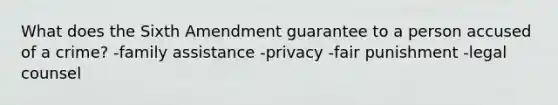 What does the Sixth Amendment guarantee to a person accused of a crime? -family assistance -privacy -fair punishment -legal counsel