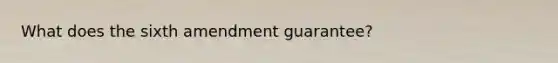 What does the sixth amendment guarantee?