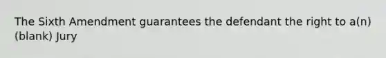 The Sixth Amendment guarantees the defendant the right to a(n) (blank) Jury