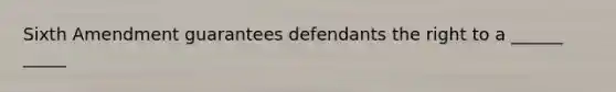 Sixth Amendment guarantees defendants the right to a ______ _____