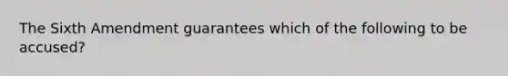 The Sixth Amendment guarantees which of the following to be accused?