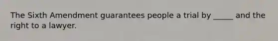 The Sixth Amendment guarantees people a trial by _____ and the right to a lawyer.