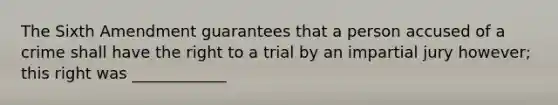 The Sixth Amendment guarantees that a person accused of a crime shall have the right to a trial by an impartial jury however; this right was ____________