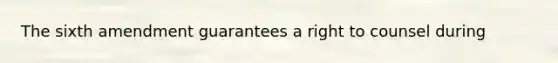 The sixth amendment guarantees a right to counsel during