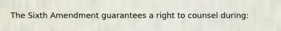 The Sixth Amendment guarantees a right to counsel during: