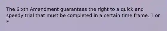 The Sixth Amendment guarantees the right to a quick and speedy trial that must be completed in a certain time frame. T or F