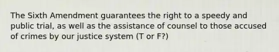 The Sixth Amendment guarantees the right to a speedy and public trial, as well as the assistance of counsel to those accused of crimes by our justice system (T or F?)