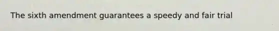 The sixth amendment guarantees a speedy and fair trial