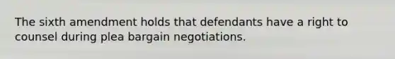 The sixth amendment holds that defendants have a right to counsel during plea bargain negotiations.