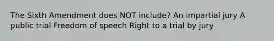 The Sixth Amendment does NOT include? An impartial jury A public trial Freedom of speech Right to a trial by jury