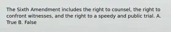 The Sixth Amendment includes the right to counsel, the right to confront witnesses, and the right to a speedy and public trial. A. True B. False