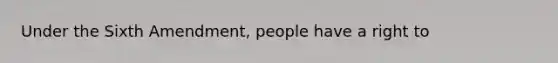 Under the Sixth Amendment, people have a right to