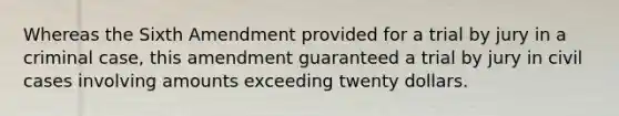 Whereas the Sixth Amendment provided for a trial by jury in a criminal case, this amendment guaranteed a trial by jury in civil cases involving amounts exceeding twenty dollars.