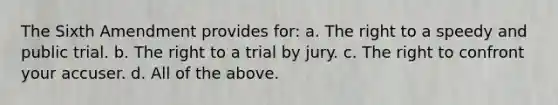 The Sixth Amendment provides for: a. The right to a speedy and public trial. b. The right to a trial by jury. c. The right to confront your accuser. d. All of the above.