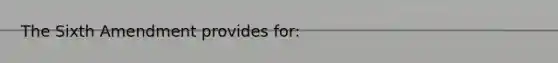 The Sixth Amendment provides for: