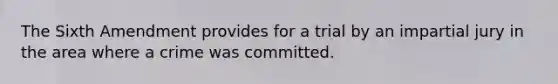 The Sixth Amendment provides for a trial by an impartial jury in the area where a crime was committed.​