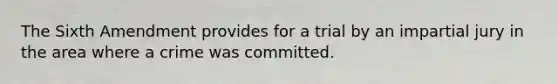 The Sixth Amendment provides for a trial by an impartial jury in the area where a crime was committed.