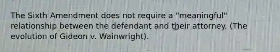 The Sixth Amendment does not require a "meaningful" relationship between the defendant and their attorney. (The evolution of Gideon v. Wainwright).