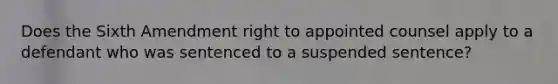 Does the Sixth Amendment right to appointed counsel apply to a defendant who was sentenced to a suspended sentence?