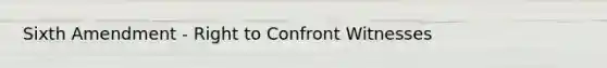 Sixth Amendment - Right to Confront Witnesses