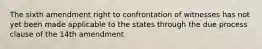 The sixth amendment right to confrontation of witnesses has not yet been made applicable to the states through the due process clause of the 14th amendment