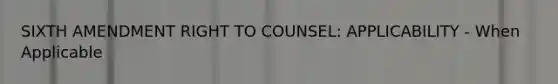 SIXTH AMENDMENT RIGHT TO COUNSEL: APPLICABILITY - When Applicable