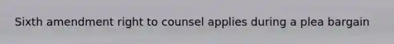 Sixth amendment right to counsel applies during a plea bargain