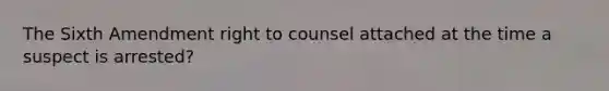 The Sixth Amendment right to counsel attached at the time a suspect is arrested?