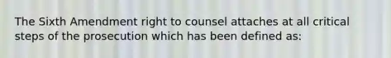 The Sixth Amendment right to counsel attaches at all critical steps of the prosecution which has been defined as: