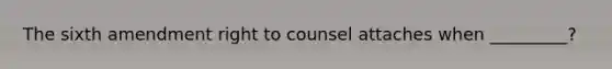 The sixth amendment right to counsel attaches when _________?