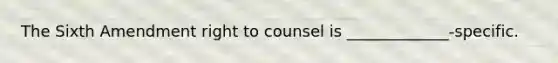 The Sixth Amendment right to counsel is _____________-specific.​