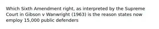 Which Sixth Amendment right, as interpreted by the Supreme Court in Gibson v Wanwright (1963) is the reason states now employ 15,000 public defenders