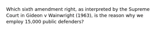 Which sixth amendment right, as interpreted by the Supreme Court in Gideon v Wainwright (1963), is the reason why we employ 15,000 public defenders?