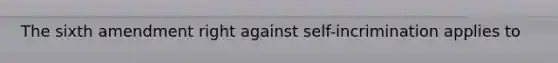 The sixth amendment right against self-incrimination applies to