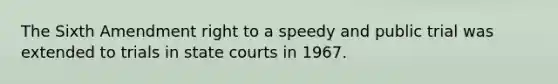 The Sixth Amendment right to a speedy and public trial was extended to trials in state courts in 1967.