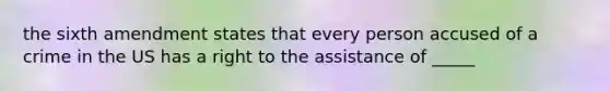 the sixth amendment states that every person accused of a crime in the US has a right to the assistance of _____