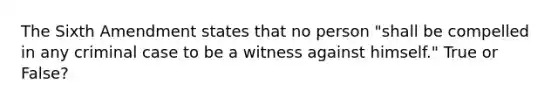 The Sixth Amendment states that no person "shall be compelled in any criminal case to be a witness against himself." True or False?