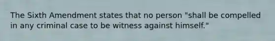 The Sixth Amendment states that no person "shall be compelled in any criminal case to be witness against himself."