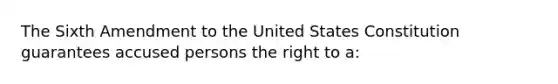 The Sixth Amendment to the United States Constitution guarantees accused persons the right to a: