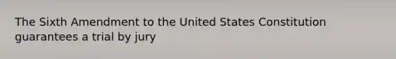 The Sixth Amendment to the United States Constitution guarantees a trial by jury